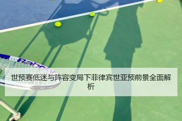 世预赛低迷与阵容变局下菲律宾世亚预前景全面解析